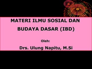 MATERI ILMU SOSIAL DAN
  BUDAYA DASAR (IBD)

           Oleh:

  Drs. Ulung Napitu, M.Si
 