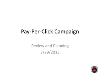 Pay-Per-Click Campaign
Review and Planning
3/29/2013
 