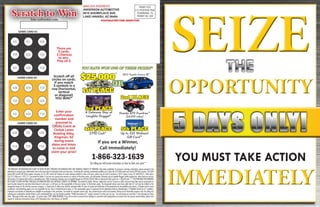 *NO PURCHASE OR DONATION NECESSARY TO ENTER OR WIN. PURCHASE OR DONATION DOES NOT INCREASE CHANCES OF WINNING. Void where prohibited. If you have a winning combination, please proceed to the
dealership to compare your confirmation code to the prize board to determine what you have won. Scratching off a winning combination qualifies you to play the $25,000 instant win Scratch Off Ticket contest. $25,000
Instant Win Scratch Off Ticket requires removing (6) of (30) scratch off surfaces to reveal winning symbols to claim cash prize, which may be used to purchase a 2015 Toyota Camry SE (stk#20377); retail value:
$26,112) Odds are 1:593,775. See dealer for details. If you are not a grand prize winner or a winner of the other prizes, you will receive a Getaway stay at Laughlin Nugget (while supplies last, when these run out you
will receive a $5 walmart gift card)as a consolation prize. Odds of winning a Getaway stay at Laughlin Nugget are 28,636:28,639. Odds of winning all other prizes are 1:28,639 each. (**)NO PURCHASE OR DONATION
NECESSARY TO ENTER OR WIN. PURCHASE OR DONATION DOES NOT INCREASE CHANCES OF WINNING. See dealer for details. Winner/ addressee must be 18 years or older, and must bring flyer and/or game piece to
event location during the sale dates listed above to claim prize. a) All taxes are the responsibility of the prize winner. b) Restrictions apply. The designated winner must show valid state I.D. and must be verified as the
designated winner on file with the insurance company. c) Grand prize & other prizes shall be awarded within 45 days of receipt and verification of documentation by the qualified prize winner. d) Dealer and/or event
coordinator, and advertising agency are not responsible for lost, late or misdirected prize piece. e) This sweepstakes game is sponsored by the dealership listed on advertisement. f) Eligibility limited to U.S. residents.
Employees and relatives of dealership are ineligible to participate in this promotion. See dealer for complete contest rules. Any unclaimed prize will not be awarded. Photos are for illustration purposes only. By calling and
entering your confirmation number listed on your promotional flyer, you are thereby providing “Profile Innovations LLC” express consent to contact you via sms. You will receive no more than 1 text message per event
dates. Message & Data rates may apply. To opt-out reply: STOP. NAME REMOVAL: If you do not wish to receive future mailings in connection with sweepstakes or contests from the sponsor named below, please mail
request to: Anderson Automotive Group. 6510 Showplace Ave, Lake Havasu, AZ 86404.
SEIZESEIZE
IMMEDIATELYIMMEDIATELY
OPPORTUNITYOPPORTUNITY
YOU MUST TAKE ACTION
THETHE
5 DAYS ONLY!5 DAYS ONLY!
If you are a Winner,
Call Immediately!
1-866-323-1639
By calling you will receive instructions on how to claim your prize**
MAILING ADDRESS
ANDERSON AUTOMOTIVE
6510 SHOWPLACE AVE.
LAKE HAVASU, AZ 86404
POSTMASTER-TIME SENSITIVE!
PRSRT STD
U.S. POSTAGE PAID
TEXARKANA, TX
PERMIT NO. 228Scratch to Win
Scratch off all
circles on cards.
If you match
3 symbols in a
row (horizontal,
vertical
or diagonal)
YOU WIN!*
There are
3 cards.
3 Chances
to win.
Play all 3.
Enter your
confirmation
number and
proceed to
Offsite Event at
Cerbat Lanes
Bowling Alley,
Kingman, AZ
during event
dates and times
to come in and
claim your prize!
Enter confirmation code:
GAME CARD #1
GAME CARD #2
GAME CARD #3
100
10050
50500
500
750 750 750
50
100
50
50 500
750500
100 750
100
50
50
500
500
750
750
100 750
4th PLACE
$750 Cash*
5th PLACE
Up to $25 Walmart
Gift Card*
1st PLACE
$25,000
2nd PLACE
Honda ATV Fourtrax*
($4,000 value)
YOU HAVE WON ONE OF THESE PRIZES!*
2015 Toyota Camry SE**
OR
3rd PLACE
A Getaway Stay at
Laughlin Nugget*
 