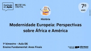 História
1o bimestre – Aula 06
Ensino Fundamental: Anos Finais
Modernidade Europeia: Perspectivas
sobre África e América
 