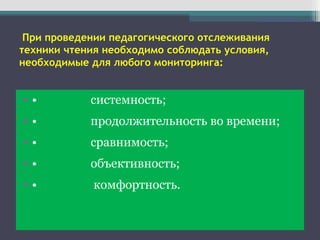 При проведении педагогического отслеживания
техники чтения необходимо соблюдать условия,
необходимые для любого мониторинга:
• • системность;
• • продолжительность во времени;
• • сравнимость;
• • объективность;
• • комфортность.
 