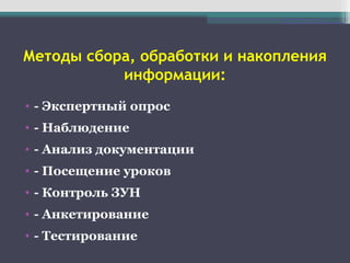 Методы сбора, обработки и накопления
информации:
• - Экспертный опрос
• - Наблюдение
• - Анализ документации
• - Посещение уроков
• - Контроль ЗУН
• - Анкетирование
• - Тестирование
 
