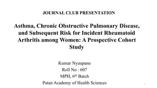 JOURNAL CLUB PRESENTATION
Kumar Nyaupane
Roll No : 607
MPH, 6th Batch
Patan Academy of Health Sciences
Asthma, Chronic Obstructive Pulmonary Disease,
and Subsequent Risk for Incident Rheumatoid
Arthritis among Women: A Prospective Cohort
Study
1
 