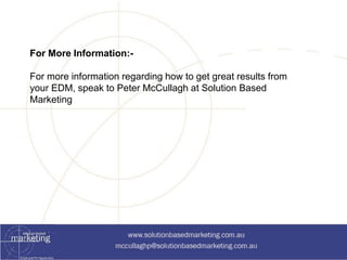For More Information:- 
For more information regarding how to get great results from 
your EDM, speak to Peter McCullagh at Solution Based 
Marketing 
