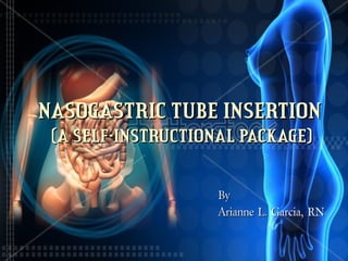 NASOGASTRIC TUBE INSERTIONNASOGASTRIC TUBE INSERTION
(A SELF-INSTRUCTIONAL PACKAGE)(A SELF-INSTRUCTIONAL PACKAGE)
ByBy
Arianne L. Garcia, RNArianne L. Garcia, RN
 