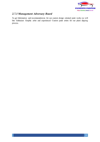 19
2.7.3 Management Adversary Board
To get Information and recommendations for our custom design oriented paint works we will
hire Enthusiast Graphic artist and experienced Custom paint artists for our plasti dipping
process.
 