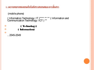 (mobilephone)
( Information Technology: IT )"""" "" "" ( Information and
Communication Technology: ICT ) ""
      
 ( Technology)
 ( Information)

.. 2545-2549
 