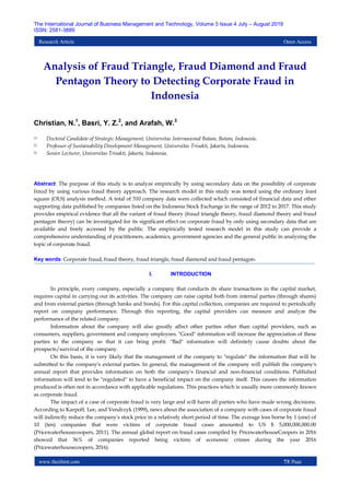 www.theijbmt.com 73| Page
The International Journal of Business Management and Technology, Volume 3 Issue 4 July – August 2019
ISSN: 2581-3889
Research Article Open Access
Analysis of Fraud Triangle, Fraud Diamond and Fraud
Pentagon Theory to Detecting Corporate Fraud in
Indonesia
Christian, N.1
, Basri, Y. Z.2
, and Arafah, W.3
1) Doctoral Candidate of Strategic Management, Universitas Internasional Batam, Batam, Indonesia.
2) Professor of Sustainability Development Management, Universitas Trisakti, Jakarta, Indonesia.
3) Senior Lecturer, Universitas Trisakti, Jakarta, Indonesia.
Abstract: The purpose of this study is to analyze empirically by using secondary data on the possibility of corporate
fraud by using various fraud theory approach. The research model in this study was tested using the ordinary least
square (OLS) analysis method. A total of 310 company data were collected which consisted of financial data and other
supporting data published by companies listed on the Indonesia Stock Exchange in the range of 2012 to 2017. This study
provides empirical evidence that all the variant of fraud theory (fraud triangle theory, fraud diamond theory and fraud
pentagon theory) can be investigated for its significant effect on corporate fraud by only using secondary data that are
available and freely accessed by the public. The empirically tested research model in this study can provide a
comprehensive understanding of practitioners, academics, government agencies and the general public in analyzing the
topic of corporate fraud.
Key words: Corporate fraud, fraud theory, fraud triangle, fraud diamond and fraud pentagon.
I. INTRODUCTION
In principle, every company, especially a company that conducts its share transactions in the capital market,
requires capital in carrying out its activities. The company can raise capital both from internal parties (through shares)
and from external parties (through banks and bonds). For this capital collection, companies are required to periodically
report on company performance. Through this reporting, the capital providers can measure and analyze the
performance of the related company.
Information about the company will also greatly affect other parties other than capital providers, such as
consumers, suppliers, government and company employees. "Good" information will increase the appreciation of these
parties to the company so that it can bring profit. "Bad" information will definitely cause doubts about the
prospects/survival of the company.
On this basis, it is very likely that the management of the company to "regulate" the information that will be
submitted to the company's external parties. In general, the management of the company will publish the company's
annual report that provides information on both the company's financial and non-financial conditions. Published
information will tend to be "regulated" to have a beneficial impact on the company itself. This causes the information
produced is often not in accordance with applicable regulations. This practices which is usually more commonly known
as corporate fraud.
The impact of a case of corporate fraud is very large and will harm all parties who have made wrong decisions.
According to Karpoff, Lee, and Vendrzyk (1999), news about the association of a company with cases of corporate fraud
will indirectly reduce the company's stock price in a relatively short period of time. The average loss borne by 1 (one) of
10 (ten) companies that were victims of corporate fraud cases amounted to US $ 5,000,000,000.00
(Pricewaterhousecoopers, 2011). The annual global report on fraud cases compiled by PricewaterhouseCoopers in 2016
showed that 36% of companies reported being victims of economic crimes during the year 2016
(Pricewaterhousecoopers, 2016).
 
