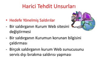 Harici Tehdit Unsurları
• Hedefe Yönelmiş Saldırılar
- Bir saldırganın Kurum Web sitesini
değiştirmesi
- Bir saldırganın Kurumun korunan bilgisini
çaldırması
- Birçok saldırganın kurum Web sunucusunu
servis dışı bırakma saldırısı yapması
 