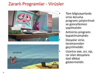 20
• Tüm bilgisayarlarda
virüs koruma
programı çalıştırılmalı
ve güncellemesi
yapılmalıdır.
• Antivirüs programı
kapatılmamalıdır.
• Dosyalar virüs
taramasından
geçirilmelidir.
• Uzantısı exe, scr, zip,
rar olan dosyalara
özel dikkat
göstermelidir.
Zararlı Programlar - Virüsler
 