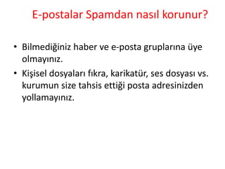 E-postalar Spamdan nasıl korunur?
• Bilmediğiniz haber ve e-posta gruplarına üye
olmayınız.
• Kişisel dosyaları fıkra, karikatür, ses dosyası vs.
kurumun size tahsis ettiği posta adresinizden
yollamayınız.
 