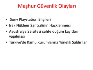 Meşhur Güvenlik Olayları
• Sony Playstation Bilgileri
• Irak Nükleer Santralinin Hacklenmesi
• Avustralya SB sitesi sahte doğum kayıtları
yapılması
• Türkiye’de Kamu Kurumlarına Yönelik Saldırılar
 