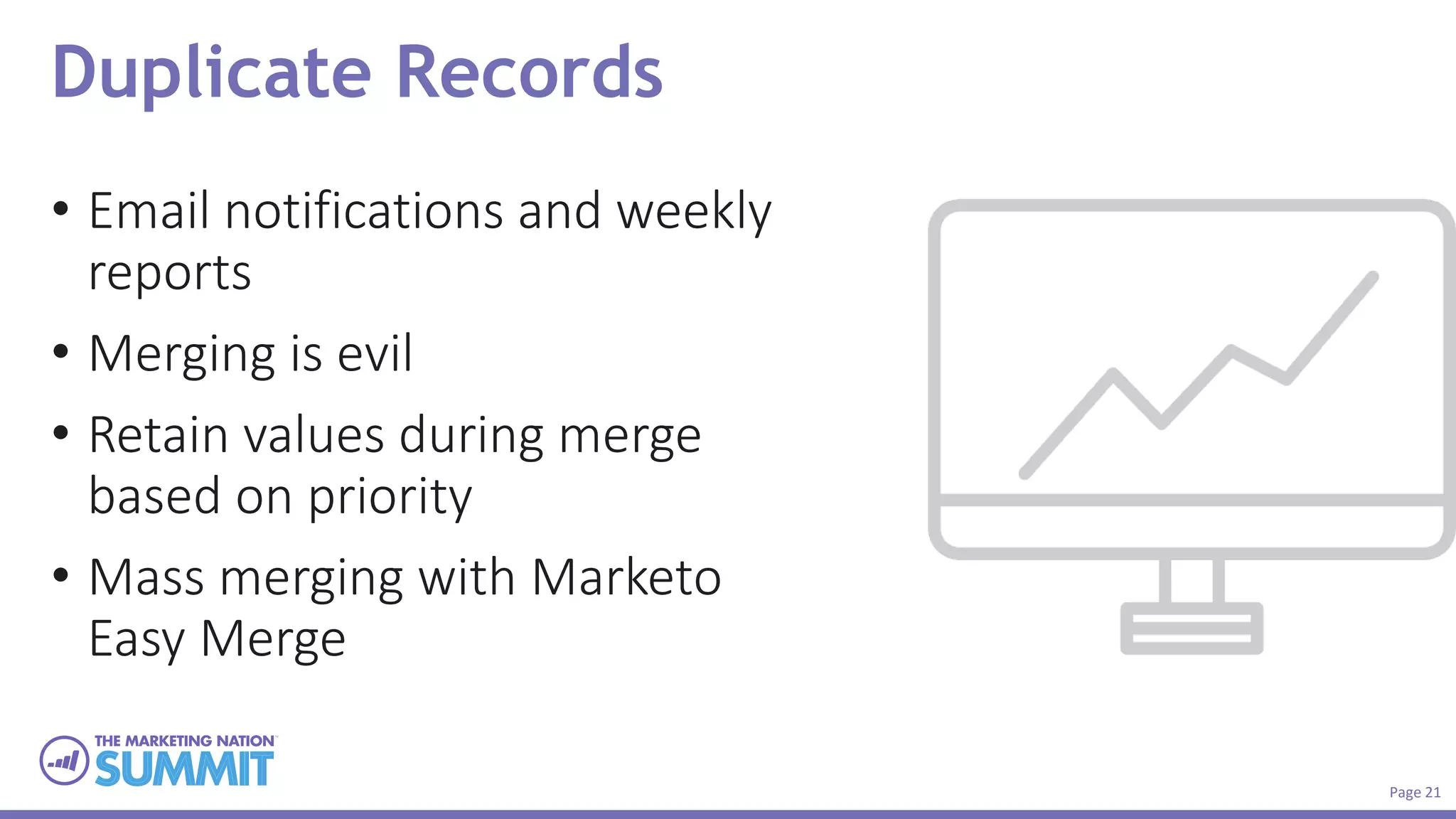 Page 21
Duplicate Records
• Email notifications and weekly
reports
• Merging is evil
• Retain values during merge
based on priority
• Mass merging with Marketo
Easy Merge
 