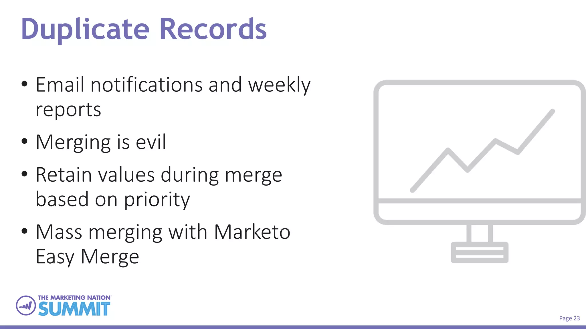 Page 23
Duplicate Records
• Email notifications and weekly
reports
• Merging is evil
• Retain values during merge
based on priority
• Mass merging with Marketo
Easy Merge
 