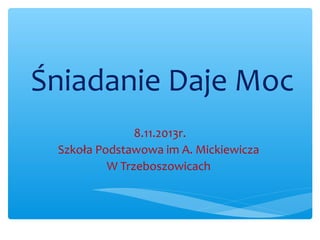 Śniadanie Daje Moc
8.11.2013r.
Szkoła Podstawowa im A. Mickiewicza
W Trzeboszowicach

 