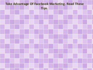 Take Advantage Of Facebook Marketing. Read These 
Tips. 
 