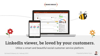 LinkedIn viewer, be loved by your customers.
Utilize a smart and beautiful social customer service platform.
By Brand Embassy Ltd., February 2015 Prepared by Martin Svarc
 