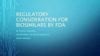 REGULATORY
CONSIDERATION FOR
BIOSIMILARS BY FDA
BY GOPAL AGRAWAL
DEPARTMENT OF BIOTECHNOLOGY
NIPER-MOHALI
 