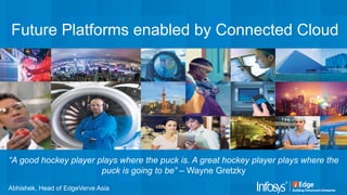 Future Platforms enabled by Connected Cloud
“A good hockey player plays where the puck is. A great hockey player plays where the
puck is going to be” – Wayne Gretzky
Abhishek, Head of EdgeVerve Asia
 
