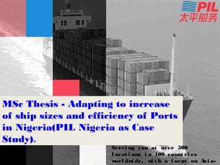 Servi ng you at over 500
l ocat i ons i n 100 count ri es
worl dwi de, wi t h a f ocus on Asi a-
MSc Thesis - Adapting to increase
of ship sizes and efficiency of Ports
in Nigeria(PIL Nigeria as Case
Study).
 