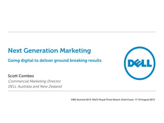 Next Generation Marketing
Going digital to deliver ground breaking results
Scott Combes
Commercial Marketing Director
DELL Australia and New Zealand
CMO Summit 2015. RACV Royal Pines Resort, Gold Coast. 17-19 August 2015
 