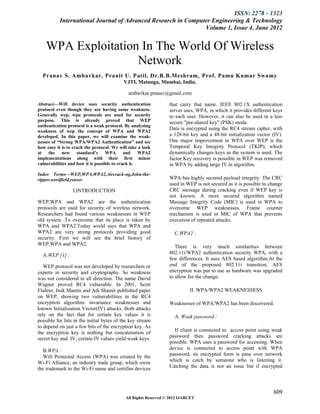 ISSN: 2278 – 1323
           International Journal of Advanced Research in Computer Engineering & Technology
                                                               Volume 1, Issue 4, June 2012


    WPA Exploitation In The World Of Wireless
                    Network
  Pranav S. Ambavkar, Pranit U. Patil, Dr.B.B.Meshram, Prof. Pamu Kumar Swamy
                                           VJTI, Matunga, Mumbai, India.

                                             ambavkar.pranav@gmail.com

Abstract—Wifi device uses security authentication                that carry that name. IEEE 802.1X authentication
protocol even though they are having some weakness.              server uses, WPA, in which it provides different keys
Generally wep, wpa protocols are used for security               to each user. However, it can also be used in a less
purpose. This is already proved that WEP                         secure "pre-shared key" (PSK) mode.
authentication protocol is a weak protocol. By analyzing
weakness of wep the concept of WPA and WPA2
                                                                 Data is encrypted using the RC4 stream cipher, with
developed. In this paper, we will examine the weak-              a 128-bit key and a 48-bit initialization vector (IV).
nesses of “Strong WPA/WPA2 Authentication” and see               One major improvement in WPA over WEP is the
how easy it is to crack the protocol. We will take a look        Temporal Key Integrity Protocol (TKIP), which
at the new standard’s WPA and WPA2                               dynamically changes keys as the system is used. The
implementations along with their first minor                     factor Key recovery is possible in WEP was removed
vulnerabilities and how it is possible to crack it.              in WPA by adding large IV in algorithm.
Index Terms—WEP,WPA,WPA2,Aircrack-ng,John-the-
ripper,wordfield,reaver                                          WPA has highly secured payload integrity. The CRC
                                                                 used in WEP is not secured as it is possible to change
                 I.INTRODUCTION                                  CRC message during cracking even if WEP key is
                                                                 not known. A more secured algorithm named
WEP,WPA and WPA2 are the authentication                          Message Integrity Code (MIC) is used in WPA to
protocols are used for security of wireless network.             overcome WEP weaknesses. Frame counter
Researchers had found various weaknesses in WEP                  mechanism is used in MIC of WPA that prevents
old system .To overcome that its place is taken by               execution of repeated attacks.
WPA and WPA2.Today world says that WPA and
WPA2 are very strong protocols providing good                       C.WPA2 :
security. First we will see the brief history of
WEP,WPA and WPA2.
                                                                    There is very much similarities between
  A.WEP [1] :                                                    802.11i/WPA2 authentication security WPA, with a
                                                                 few differences. It uses AES based algorithm.At the
   WEP protocol was not developed by researchers or              end of the proposed 802.11i transition, AES
experts in security and cryptography. So weakness                encryption was put to use as hardware was upgraded
was not considered in all direction. The name David              to allow for the change.
Wagner proved RC4 vulnerable. In 2001, Scott
Fluhrer, Itsik Mantin and Adi Shamir published paper                       II. WPA/WPA2 WEAKNESSESS
on WEP, showing two vulnerabilities in the RC4
encryption algorithm: invariance weaknesses and                  Weaknesses of WPA/WPA2 has been discovered.
known Initialization Vector(IV) attacks. Both attacks
rely on the fact that for certain key values it is                  A. Weak password :
possible for bits in the initial bytes of the key stream
to depend on just a few bits of the encryption key. As
the encryption key is nothing but concatenation of                 If client is connected to access point using weak
secret key and IV, certain IV values yield weak keys.            password then password cracking attacks are
                                                                 possible. WPA uses a password for accessing. When
   B.WPA :                                                       device is connected to access point with WPA
  Wifi Protected Access (WPA) was created by the                 password, its encrypted form is pass over network
Wi-Fi Alliance, an industry trade group, which owns              which is catch by someone who is listening it.
the trademark to the Wi-Fi name and certifies devices            Catching the data is not an issue but if encrypted



                                                                                                                  609
                                            All Rights Reserved © 2012 IJARCET
 
