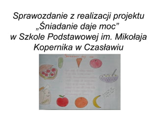 Sprawozdanie z realizacji projektu
„Śniadanie daje moc”
w Szkole Podstawowej im. Mikołaja
Kopernika w Czasławiu
 