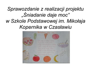 Sprawozdanie z realizacji projektu
„Śniadanie daje moc”
w Szkole Podstawowej im. Mikołaja
Kopernika w Czasławiu
 