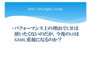 WPF／Silverlight／XAML




パフォーマンス上の理由でC＃は
 使いたくないのだが、今後のUIは
 XAML重視になるのか？
 