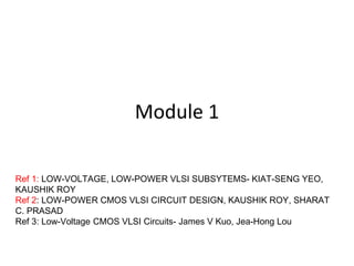 Module 1
Ref 1: LOW-VOLTAGE, LOW-POWER VLSI SUBSYTEMS- KIAT-SENG YEO,
KAUSHIK ROY
Ref 2: LOW-POWER CMOS VLSI CIRCUIT DESIGN, KAUSHIK ROY, SHARAT
C. PRASAD
Ref 3: Low-Voltage CMOS VLSI Circuits- James V Kuo, Jea-Hong Lou
 