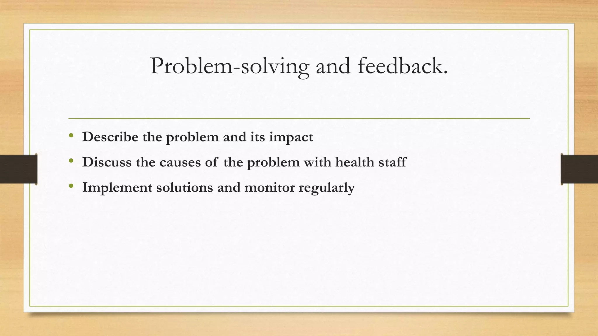 Problem-solving and feedback.
• Describe the problem and its impact
• Discuss the causes of the problem with health staff
• Implement solutions and monitor regularly
 