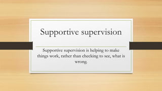 Supportive supervision
Supportive supervision is helping to make
things work, rather than checking to see, what is
wrong.
 