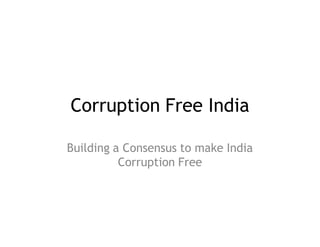 Corruption Free India

Building a Consensus to make India
          Corruption Free
 