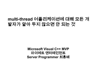 multi-thread 어플리케이션에 대해 모든 개발자가 알아 두지 않으면 안 되는 것 Microsoft Visual C++ MVP 마이에트 엔터테인먼트 Server Programmer 최흥배 