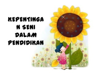 KEPENTINGA
  N SENI
  DALAM
PENDIDIKAN
 