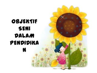 OBJEKTIF
  SENI
 DALAM
PENDIDIKA
    N
 