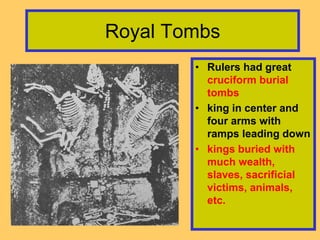 Royal Tombs
• Rulers had great
cruciform burial
tombs
• king in center and
four arms with
ramps leading down
• kings buried with
much wealth,
slaves, sacrificial
victims, animals,
etc.
 
