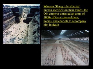 Whereas Shang rulers buried
human sacrifices in their tombs, the
Qin emperor amassed an army of
1000s of terra cotta soldiers,
horses, and chariots to accompany
him in death
 