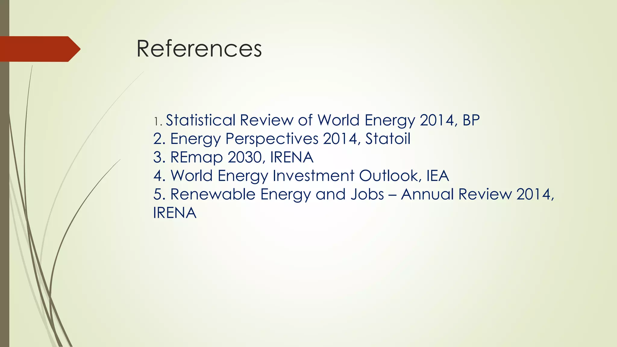 References
1. Statistical Review of World Energy 2014, BP
2. Energy Perspectives 2014, Statoil
3. REmap 2030, IRENA
4. World Energy Investment Outlook, IEA
5. Renewable Energy and Jobs – Annual Review 2014,
IRENA
 
