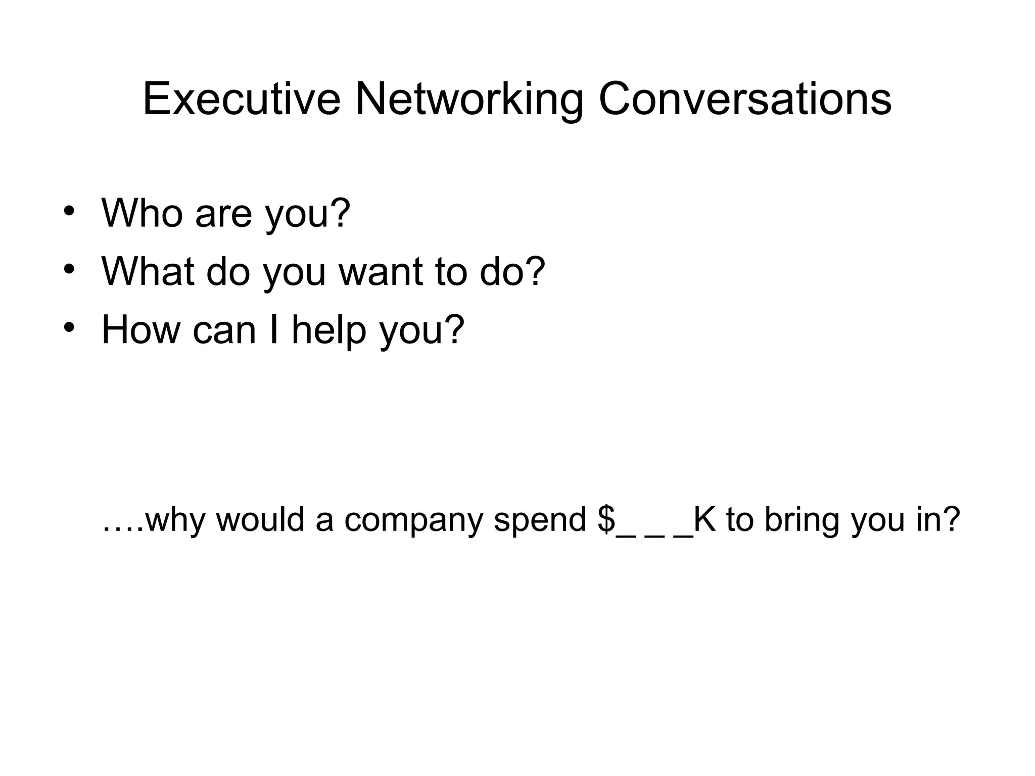Executive Networking Conversations

• Who are you?
• What do you want to do?
• How can I help you?



  ….why would a company spend $_ _ _K to bring you in?
 