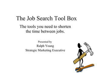The Job Search Tool Box
 The tools you need to shorten
    the time between jobs.

             Presented by
             Ralph Young
    Strategic Marketing Executive
 
