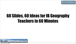 60 Slides, 60 Ideas for IB Geography
                        Teachers in 60 Minutes



Saturday, February 21, 2009
 