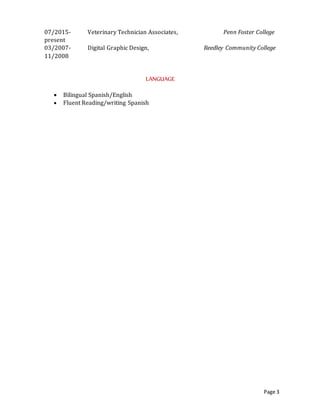 Page 3
 Marked clearance products with updated price tags.
EDUCATION
07/2015-
present
Veterinary Technician Associates, Penn Foster College
03/2007-
11/2008
Digital Graphic Design, Reedley Community College
LANGUAGE
 Bilingual Spanish/English
 Fluent Reading/writing Spanish
 