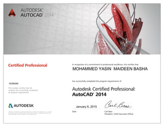 Autodesk and AutoCAD are registered trademarks or trademarks of Autodesk, Inc., in the USA
and/or other countries. All other brand names, product names, or trademarks belong to their
respective holders. © 2013 Autodesk, Inc. All rights reserved.
This number certifies that the
recipient has successfully completed
all program requirements.
Certified Professional In recognition of a commitment to professional excellence, this certifies that
has successfully completed the program requirements of
Autodesk Certified Professional:
AutoCAD®
2014
Date	 Carl Bass
	 President, Chief Executive Officer
January 6, 2015
00389289
MOHAMMED YASIN MAIDEEN BASHA
 