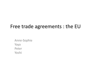 Free trade agreements : the EU
Anne-Sophie
Yaya
Peter
Yoshi
 
