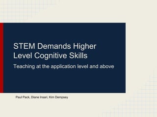 STEM Demands Higher
Level Cognitive Skills
Teaching at the application level and above
Paul Pack, Diane Insari, Kim Dempsey
 