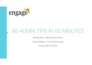 60 ADMIN TIPS IN 60 MINUTES
Gabriella Davis - IBM Lifetime Champion
Technical Director - The Turtle Partnership
Brussels May 14th 2019
 