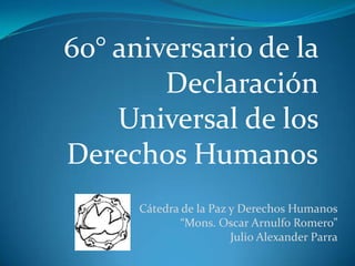 60° aniversario de la
        Declaración
    Universal de los
Derechos Humanos
      Cátedra de la Paz y Derechos Humanos
             “Mons. Oscar Arnulfo Romero”
                        Julio Alexander Parra
 