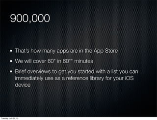900,000
That’s how many apps are in the App Store
We will cover 60* in 60** minutes
Brief overviews to get you started with a list you can
immediately use as a reference library for your iOS
device
Wednesday, July 31, 13
 