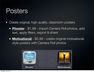 Posters
Create original, high quality, classroom posters
Phoster - $1.99 - import Camera Roll photos, add
text, apply ﬁlters, export & share
Motivational - $0.99 - create original motivational-
style posters with Camera Roll photos
Wednesday, July 31, 13
 